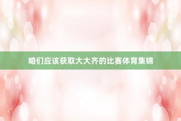 咱们应该获取大大齐的比赛体育集锦