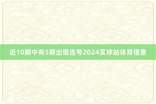 近10期中有5期出现连号2024买球站体育信息