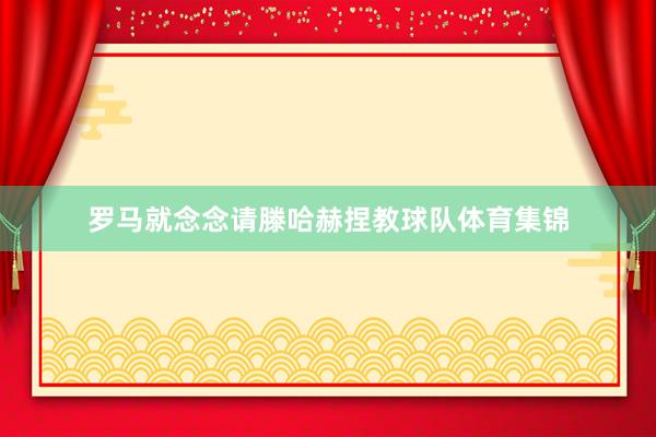 罗马就念念请滕哈赫捏教球队体育集锦