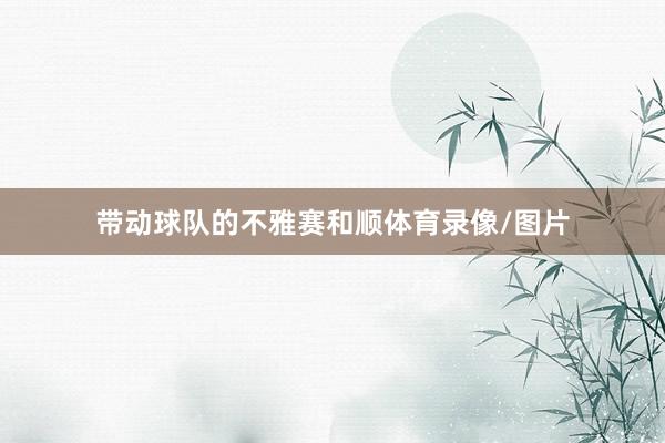 带动球队的不雅赛和顺体育录像/图片