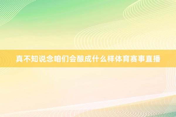 真不知说念咱们会酿成什么样体育赛事直播