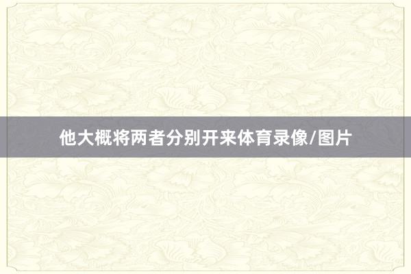 他大概将两者分别开来体育录像/图片