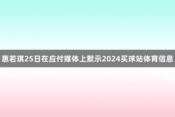 惠若琪25日在应付媒体上默示2024买球站体育信息