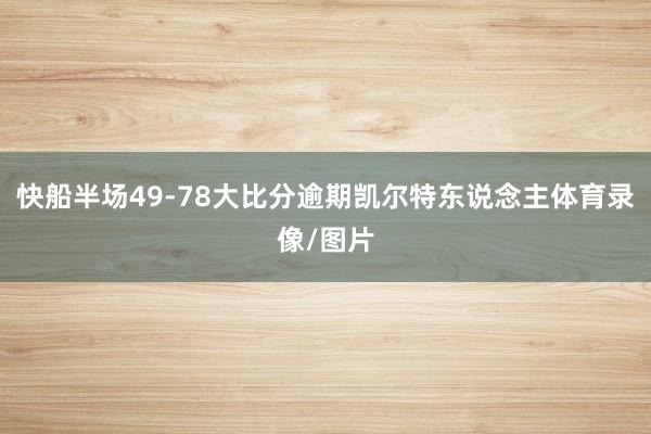 快船半场49-78大比分逾期凯尔特东说念主体育录像/图片