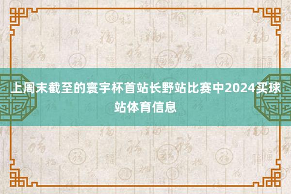上周末截至的寰宇杯首站长野站比赛中2024买球站体育信息
