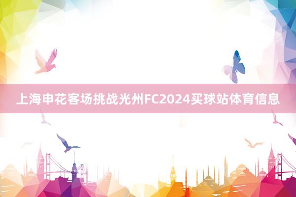 上海申花客场挑战光州FC2024买球站体育信息
