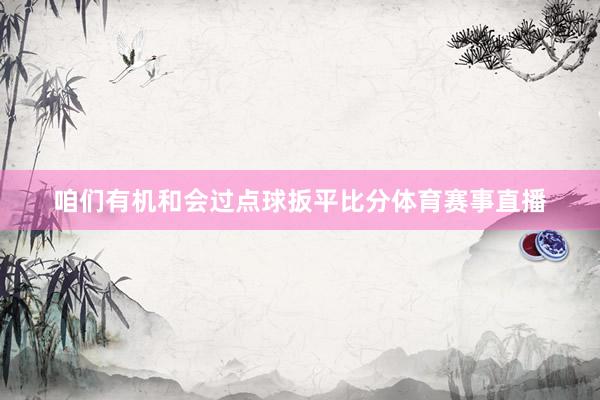 咱们有机和会过点球扳平比分体育赛事直播