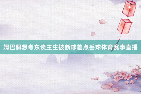姆巴佩想考东谈主生被断球差点丢球体育赛事直播