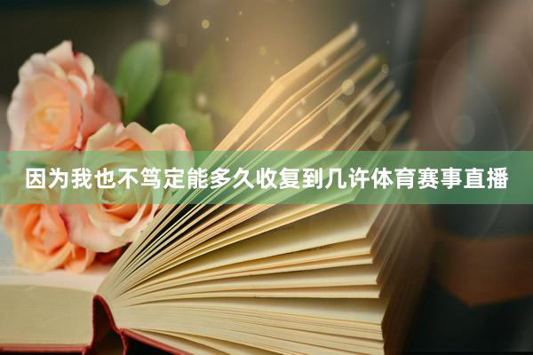 因为我也不笃定能多久收复到几许体育赛事直播