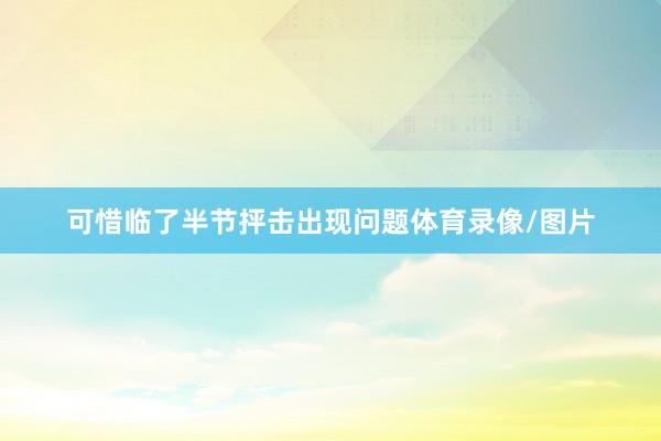 可惜临了半节抨击出现问题体育录像/图片