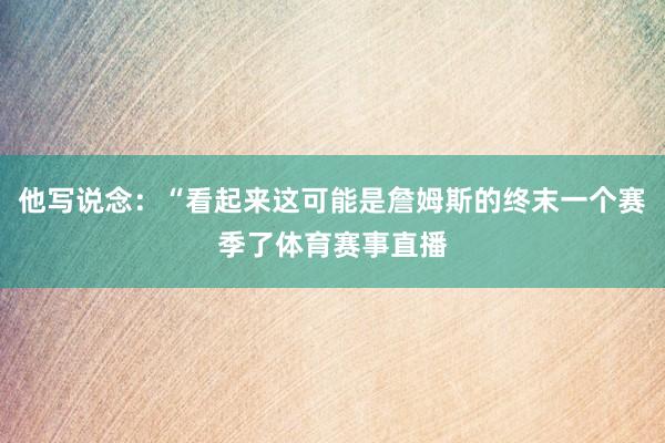 他写说念：“看起来这可能是詹姆斯的终末一个赛季了体育赛事直播