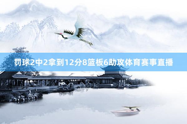 罚球2中2拿到12分8篮板6助攻体育赛事直播