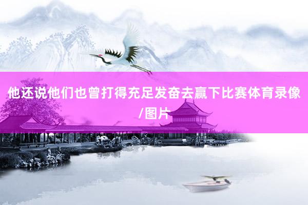 他还说他们也曾打得充足发奋去赢下比赛体育录像/图片