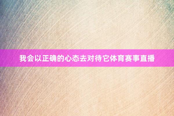 我会以正确的心态去对待它体育赛事直播