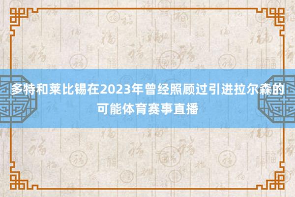 多特和莱比锡在2023年曾经照顾过引进拉尔森的可能体育赛事直播