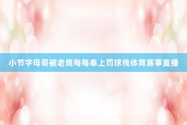 小节字母哥被老鹰每每奉上罚球线体育赛事直播