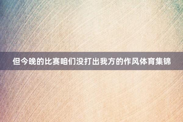 但今晚的比赛咱们没打出我方的作风体育集锦