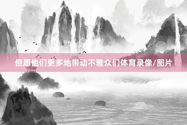但愿他们更多地带动不雅众们体育录像/图片