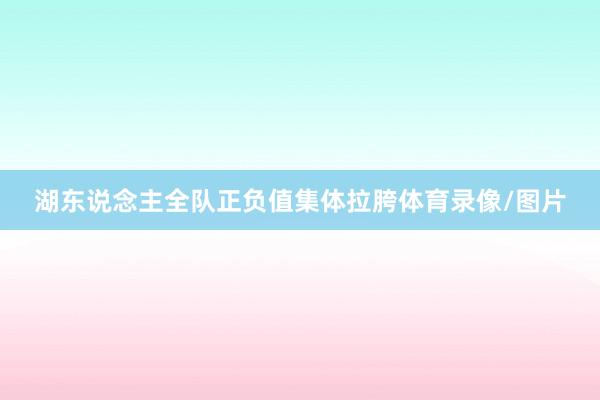湖东说念主全队正负值集体拉胯体育录像/图片