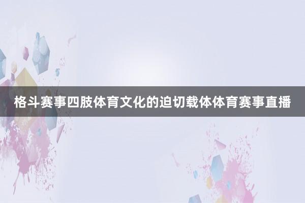 格斗赛事四肢体育文化的迫切载体体育赛事直播