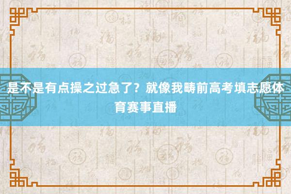 是不是有点操之过急了？就像我畴前高考填志愿体育赛事直播