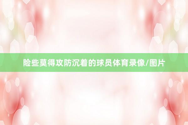 险些莫得攻防沉着的球员体育录像/图片