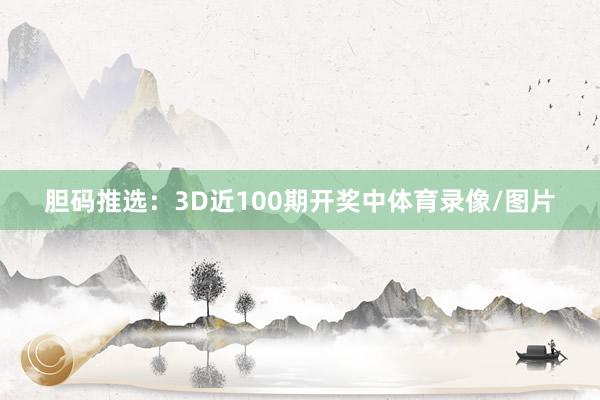 胆码推选：3D近100期开奖中体育录像/图片