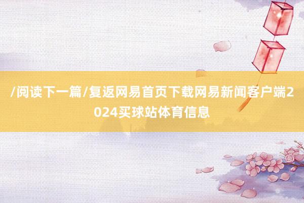 /阅读下一篇/复返网易首页下载网易新闻客户端2024买球站体育信息