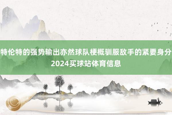 特伦特的强势输出亦然球队梗概驯服敌手的紧要身分2024买球站体育信息