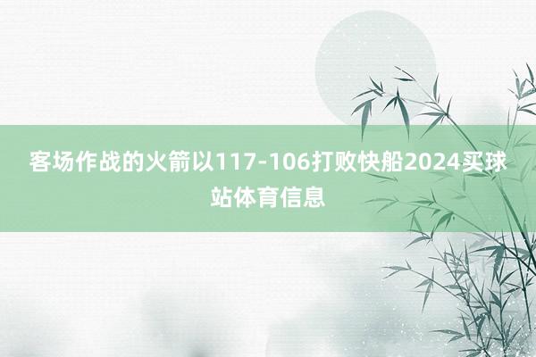 客场作战的火箭以117-106打败快船2024买球站体育信息