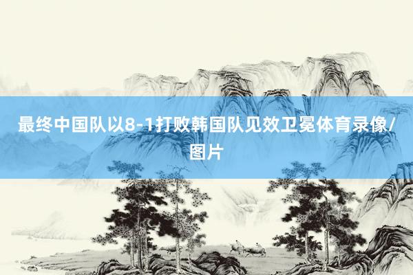 最终中国队以8-1打败韩国队见效卫冕体育录像/图片