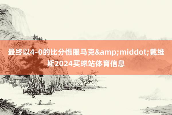 最终以4-0的比分慑服马克&middot;戴维斯2024买球站体育信息