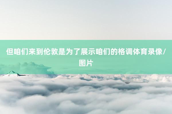 但咱们来到伦敦是为了展示咱们的格调体育录像/图片