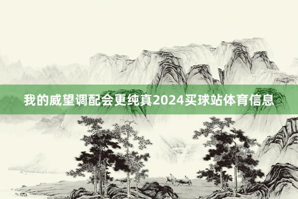 我的威望调配会更纯真2024买球站体育信息