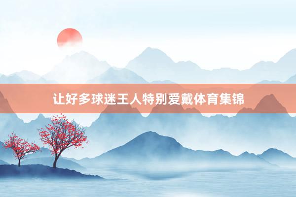 让好多球迷王人特别爱戴体育集锦