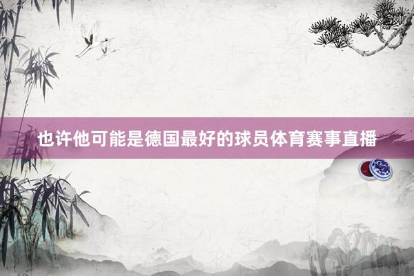 也许他可能是德国最好的球员体育赛事直播