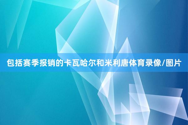 包括赛季报销的卡瓦哈尔和米利唐体育录像/图片