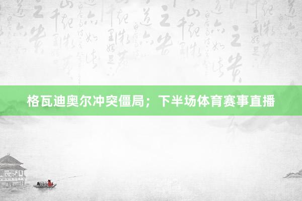 格瓦迪奥尔冲突僵局；下半场体育赛事直播