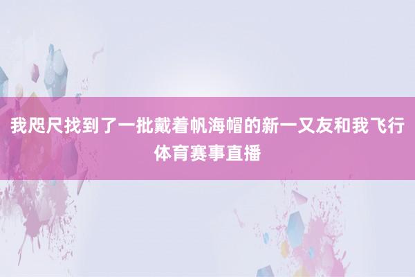 我咫尺找到了一批戴着帆海帽的新一又友和我飞行体育赛事直播