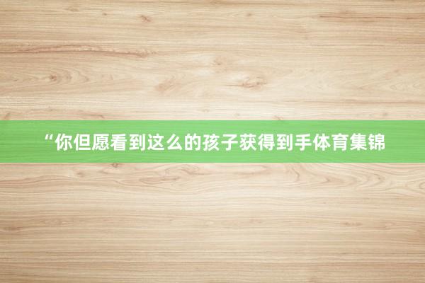 “你但愿看到这么的孩子获得到手体育集锦