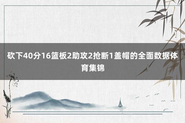 砍下40分16篮板2助攻2抢断1盖帽的全面数据体育集锦