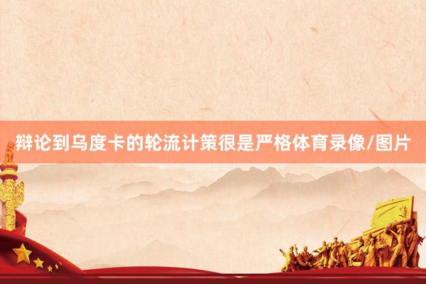 辩论到乌度卡的轮流计策很是严格体育录像/图片