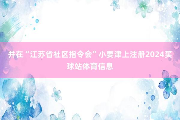 并在“江苏省社区指令会”小要津上注册2024买球站体育信息