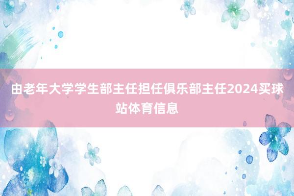 由老年大学学生部主任担任俱乐部主任2024买球站体育信息
