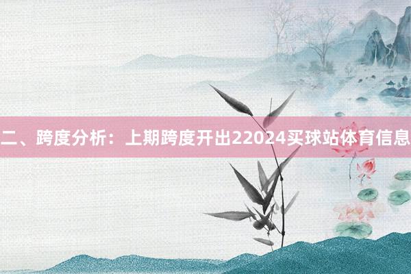 二、跨度分析：　　上期跨度开出22024买球站体育信息