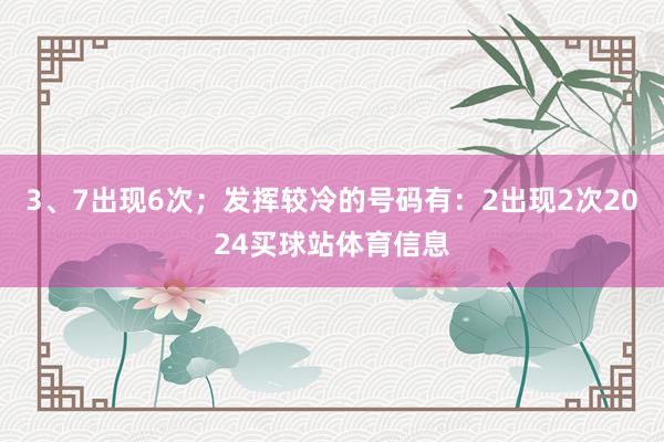 3、7出现6次；发挥较冷的号码有：2出现2次2024买球站体育信息