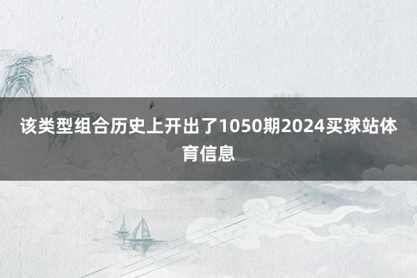该类型组合历史上开出了1050期2024买球站体育信息