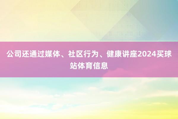 公司还通过媒体、社区行为、健康讲座2024买球站体育信息