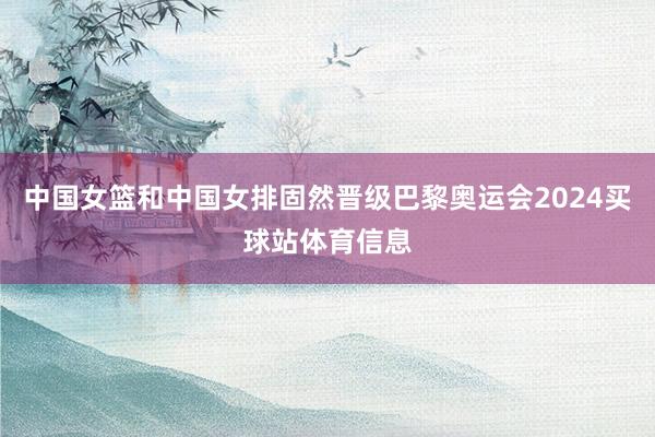 中国女篮和中国女排固然晋级巴黎奥运会2024买球站体育信息