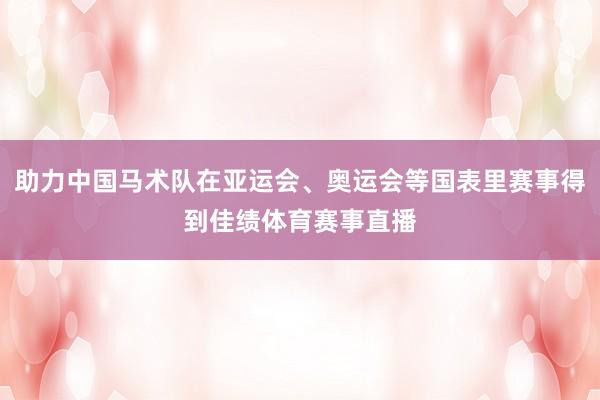 助力中国马术队在亚运会、奥运会等国表里赛事得到佳绩体育赛事直播